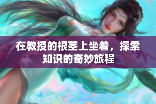 在教授的根茎上坐着，探索知识的奇妙旅程