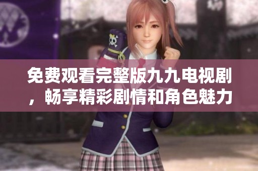 免费观看完整版九九电视剧，畅享精彩剧情和角色魅力