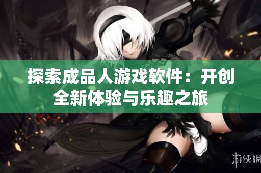 探索成品人游戏软件：开创全新体验与乐趣之旅