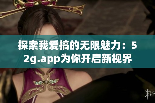 探索我爱搞的无限魅力：52g.app为你开启新视界