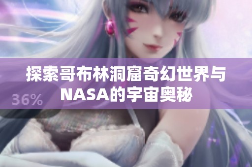 探索哥布林洞窟奇幻世界与NASA的宇宙奥秘