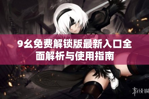 9幺免费解锁版最新入口全面解析与使用指南