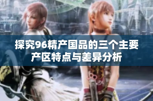 探究96精产国品的三个主要产区特点与差异分析