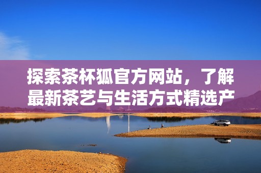 探索茶杯狐官方网站，了解最新茶艺与生活方式精选产品