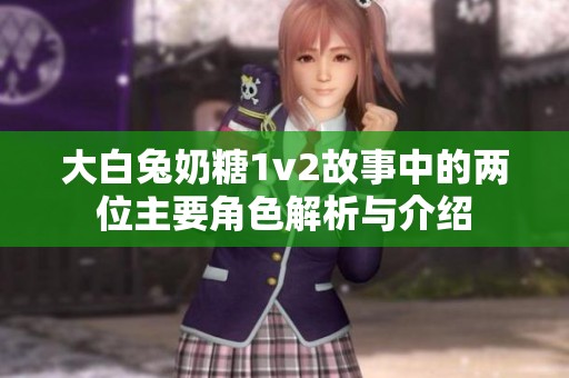 大白兔奶糖1v2故事中的两位主要角色解析与介绍