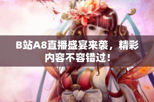B站A8直播盛宴来袭，精彩内容不容错过！