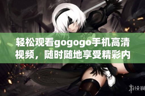 轻松观看gogogo手机高清视频，随时随地享受精彩内容