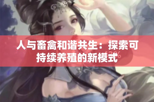 人与畜禽和谐共生：探索可持续养殖的新模式