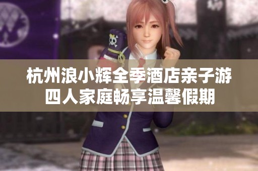 杭州浪小辉全季酒店亲子游四人家庭畅享温馨假期