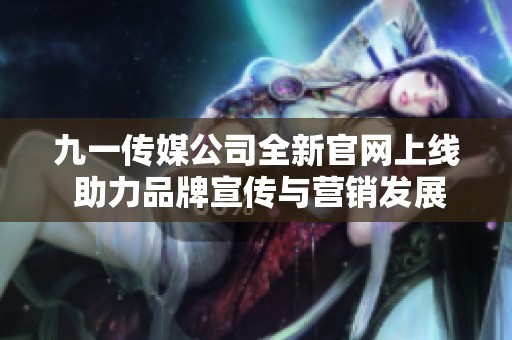 九一传媒公司全新官网上线 助力品牌宣传与营销发展