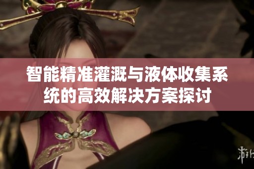 智能精准灌溉与液体收集系统的高效解决方案探讨