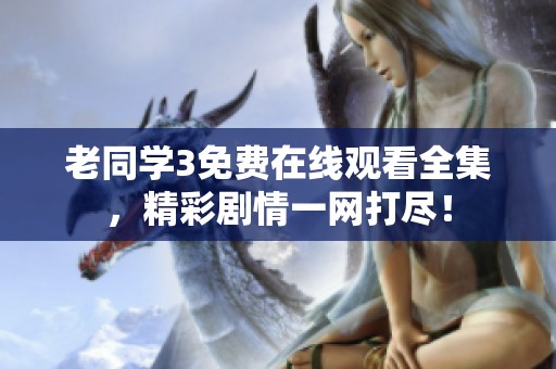 老同学3免费在线观看全集，精彩剧情一网打尽！