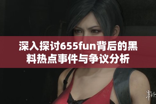 深入探讨655fun背后的黑料热点事件与争议分析