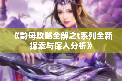 《韵母攻略全解之t系列全新探索与深入分析》