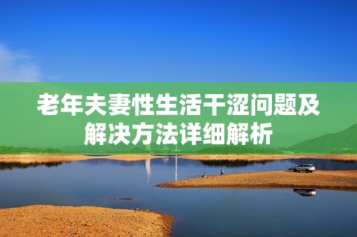 老年夫妻性生活干涩问题及解决方法详细解析