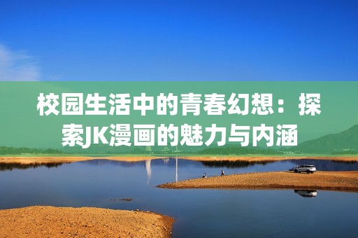 校园生活中的青春幻想：探索JK漫画的魅力与内涵