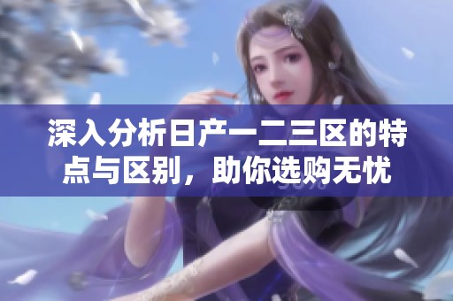 深入分析日产一二三区的特点与区别，助你选购无忧