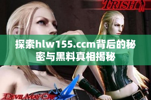 探索hlw155.ccm背后的秘密与黑料真相揭秘