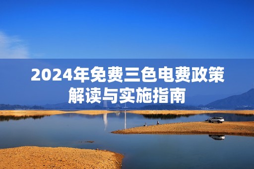 2024年免费三色电费政策解读与实施指南