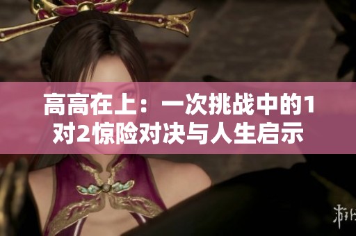 高高在上：一次挑战中的1对2惊险对决与人生启示