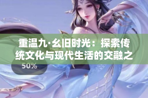 重温九·幺旧时光：探索传统文化与现代生活的交融之美