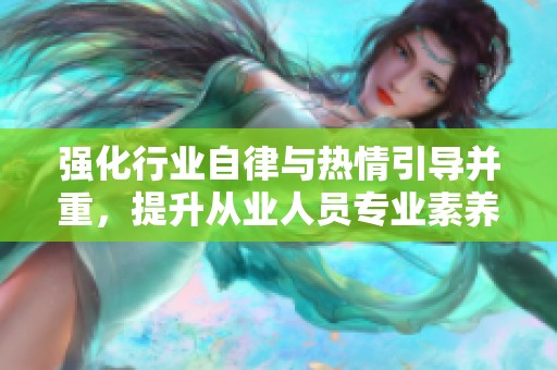 强化行业自律与热情引导并重，提升从业人员专业素养