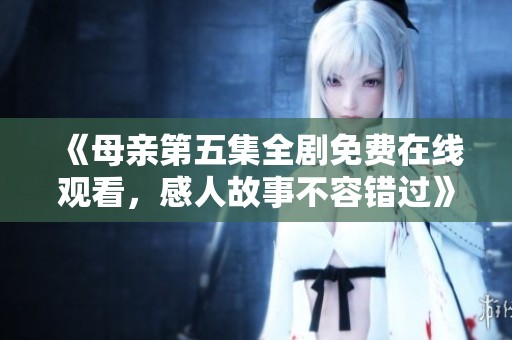 《母亲第五集全剧免费在线观看，感人故事不容错过》