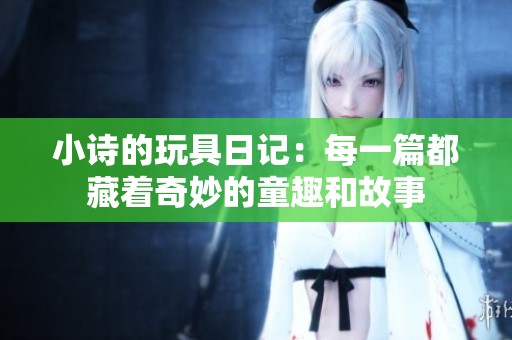 小诗的玩具日记：每一篇都藏着奇妙的童趣和故事