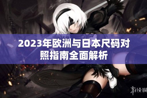 2023年欧洲与日本尺码对照指南全面解析