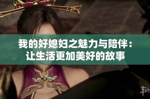 我的好媳妇之魅力与陪伴：让生活更加美好的故事