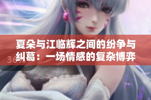 夏朵与江临辉之间的纷争与纠葛：一场情感的复杂博弈