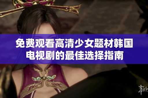 免费观看高清少女题材韩国电视剧的最佳选择指南