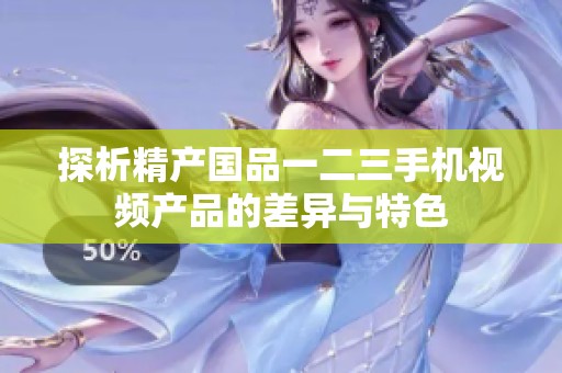 探析精产国品一二三手机视频产品的差异与特色