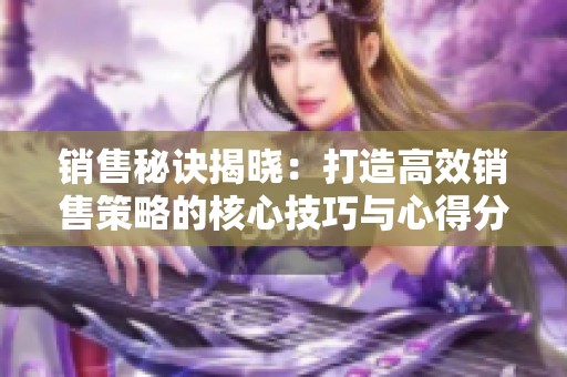 销售秘诀揭晓：打造高效销售策略的核心技巧与心得分享
