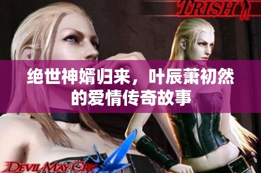 绝世神婿归来，叶辰萧初然的爱情传奇故事