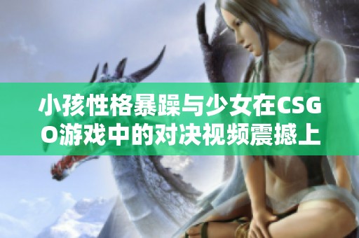 小孩性格暴躁与少女在CSGO游戏中的对决视频震撼上线