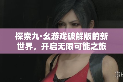 探索九·幺游戏破解版的新世界，开启无限可能之旅