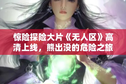惊险探险大片《无人区》高清上线，熊出没的危险之旅等你来体验