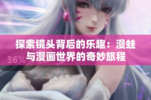 探索镜头背后的乐趣：漫蛙与漫画世界的奇妙旅程