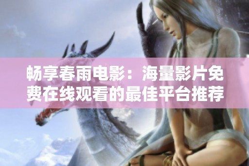 畅享春雨电影：海量影片免费在线观看的最佳平台推荐