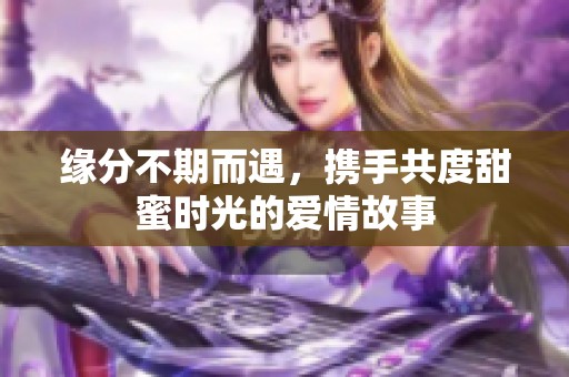 缘分不期而遇，携手共度甜蜜时光的爱情故事