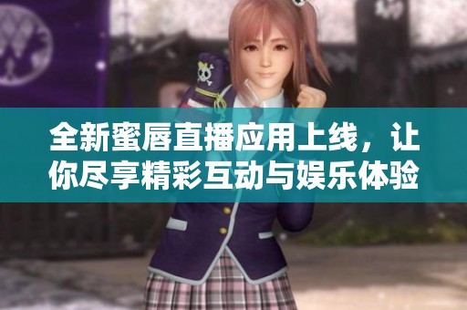 全新蜜唇直播应用上线，让你尽享精彩互动与娱乐体验