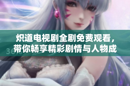 炽道电视剧全剧免费观看，带你畅享精彩剧情与人物成长