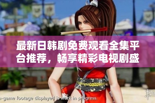 最新日韩剧免费观看全集平台推荐，畅享精彩电视剧盛宴