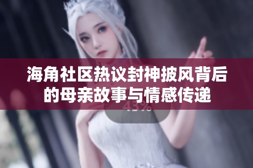 海角社区热议封神披风背后的母亲故事与情感传递