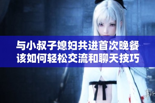 与小叔子媳妇共进首次晚餐该如何轻松交流和聊天技巧分享