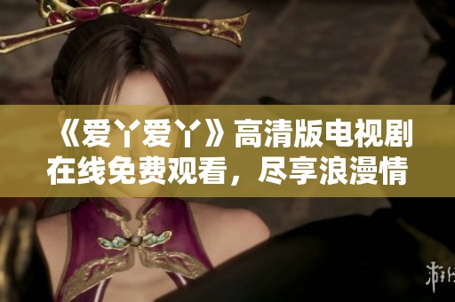 《爱丫爱丫》高清版电视剧在线免费观看，尽享浪漫情缘故事