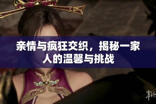 亲情与疯狂交织，揭秘一家人的温馨与挑战