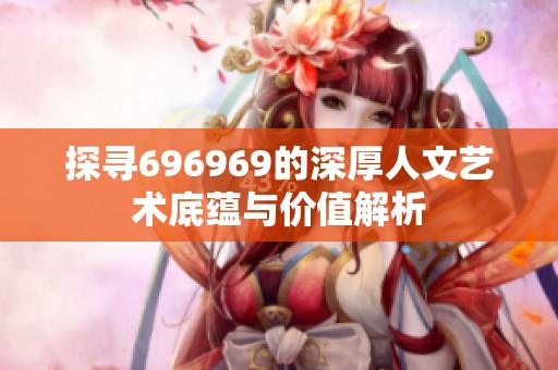 探寻696969的深厚人文艺术底蕴与价值解析