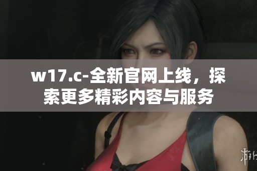 w17.c-全新官网上线，探索更多精彩内容与服务